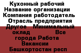 Кухонный рабочий › Название организации ­ Компания-работодатель › Отрасль предприятия ­ Другое › Минимальный оклад ­ 11 000 - Все города Работа » Вакансии   . Башкортостан респ.,Караидельский р-н